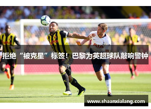 拒绝“被克星”标签！巴黎为英超球队敲响警钟