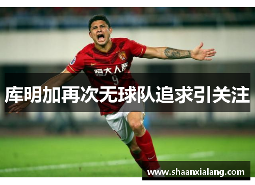 库明加再次无球队追求引关注