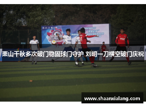 栗山千秋多次破门稳固球门守护 刘明一刀横空破门庆祝