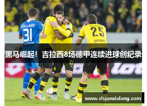 黑马崛起！吉拉西8场德甲连续进球创纪录